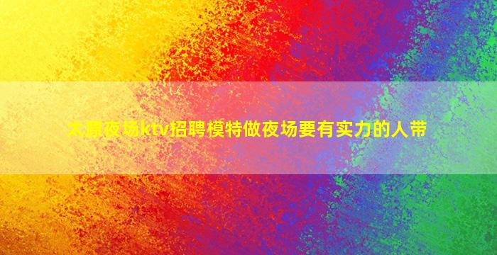 太原夜场ktv招聘模特做夜场要有实力的人带